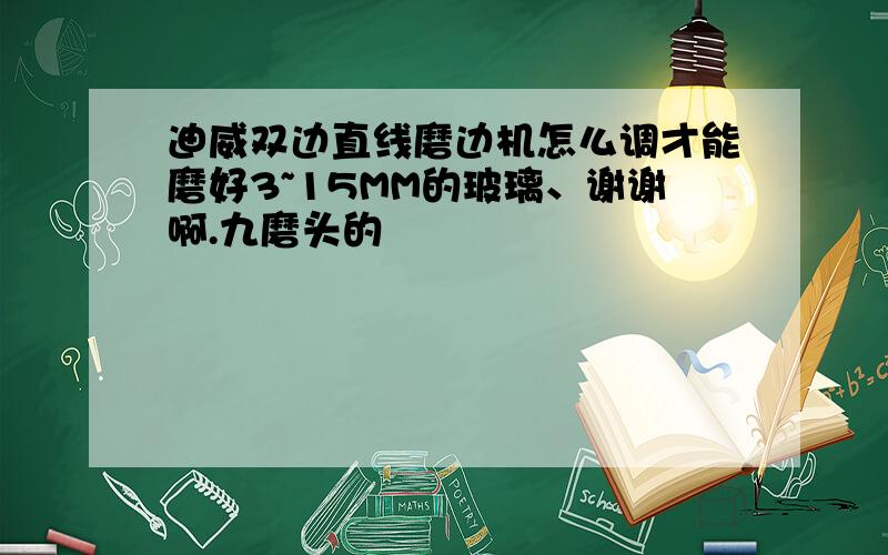 迪威双边直线磨边机怎么调才能磨好3~15MM的玻璃、谢谢啊.九磨头的