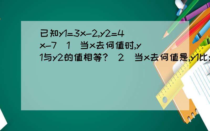 已知y1=3x-2,y2=4x-7（1）当x去何值时,y1与y2的值相等?（2）当x去何值是,y1比y2小4?（3）当x取何值时,y1与y2互为相反数?