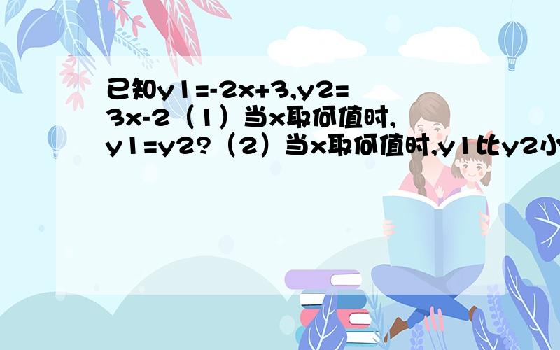 已知y1=-2x+3,y2=3x-2（1）当x取何值时,y1=y2?（2）当x取何值时,y1比y2小5?