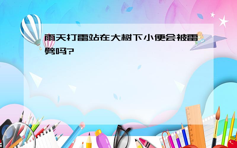 雨天打雷站在大树下小便会被雷劈吗?