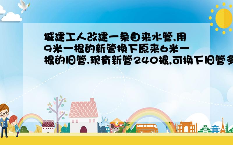 城建工人改建一条自来水管,用9米一根的新管换下原来6米一根的旧管.现有新管240根,可换下旧管多少根?用比例解什么比什么=什么比什么