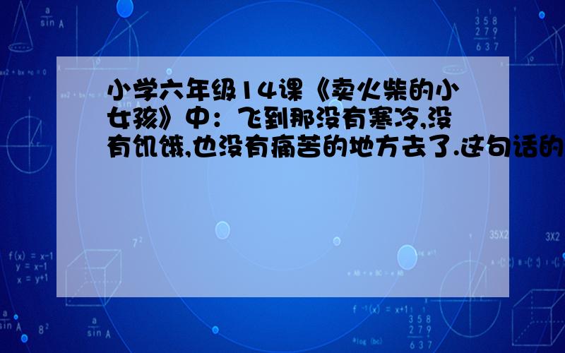 小学六年级14课《卖火柴的小女孩》中：飞到那没有寒冷,没有饥饿,也没有痛苦的地方去了.这句话的意思是