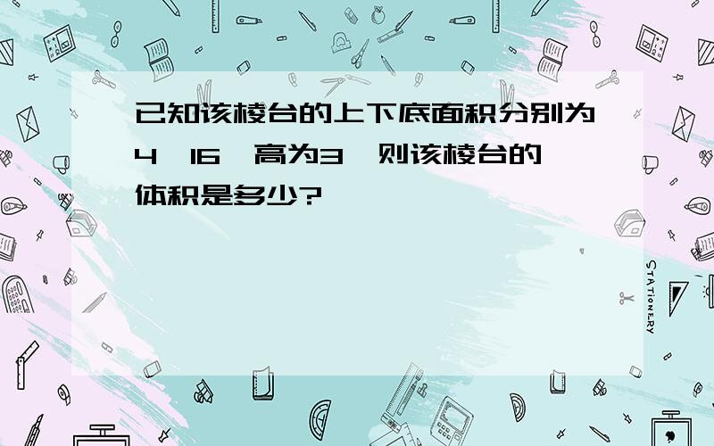 已知该棱台的上下底面积分别为4,16,高为3,则该棱台的体积是多少?