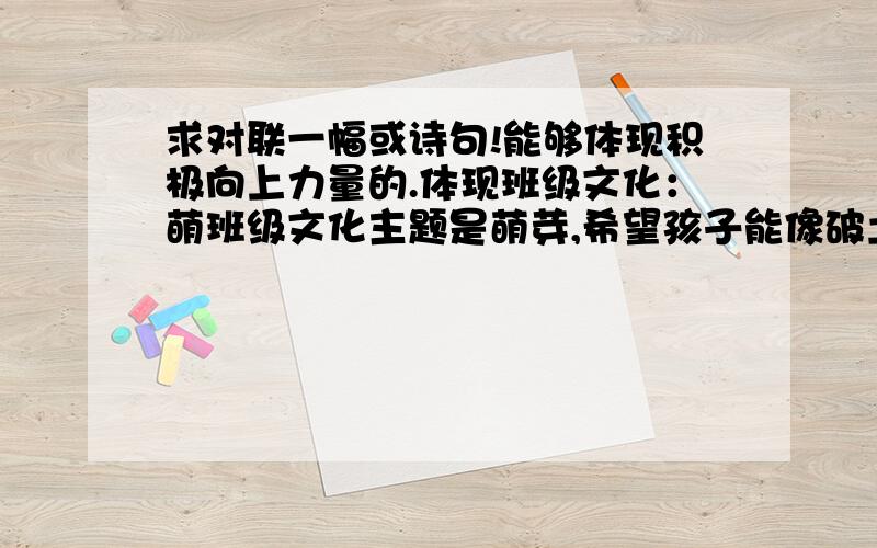 求对联一幅或诗句!能够体现积极向上力量的.体现班级文化：萌班级文化主题是萌芽,希望孩子能像破土而出的嫩芽一样充满积极向上的力量,茁壮成长.能鼓励积极向上的,通俗易懂的.