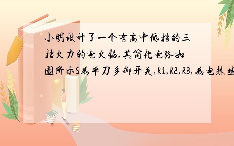 小明设计了一个有高中低档的三档火力的电火锅,其简化电路如图所示S为单刀多掷开关,R1,R2,R3,为电热丝�当该电热锅处于高档火力时,开关S所接触的是