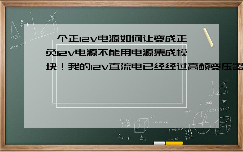 一个正12V电源如何让变成正负12V电源不能用电源集成模块！我的12V直流电已经经过高频变压器整流过了！