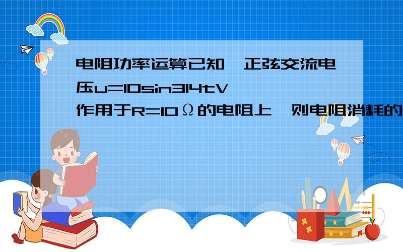 电阻功率运算已知一正弦交流电压u=10sin314tV,作用于R=10Ω的电阻上,则电阻消耗的功率为 B W.　A、 100　 　B、 10 C、 20 D、 1我怎么老是算的是20 求整体运算