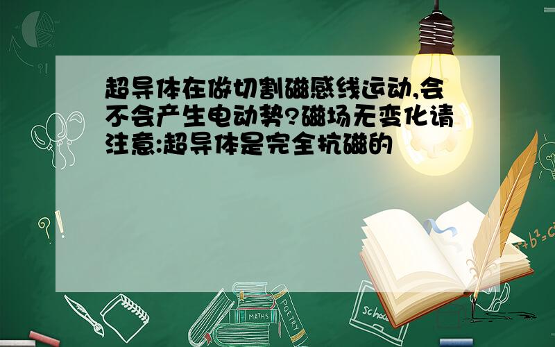 超导体在做切割磁感线运动,会不会产生电动势?磁场无变化请注意:超导体是完全抗磁的