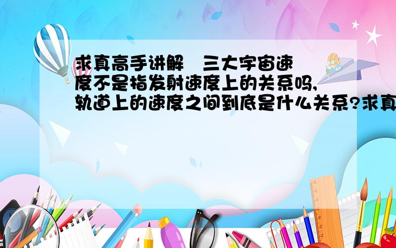 求真高手讲解   三大宇宙速度不是指发射速度上的关系吗,轨道上的速度之间到底是什么关系?求真高手明白讲解   时间紧