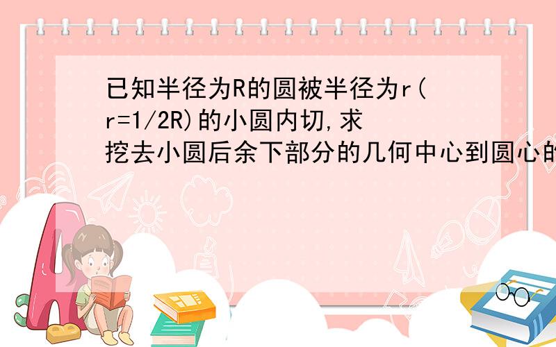 已知半径为R的圆被半径为r(r=1/2R)的小圆内切,求挖去小圆后余下部分的几何中心到圆心的距离