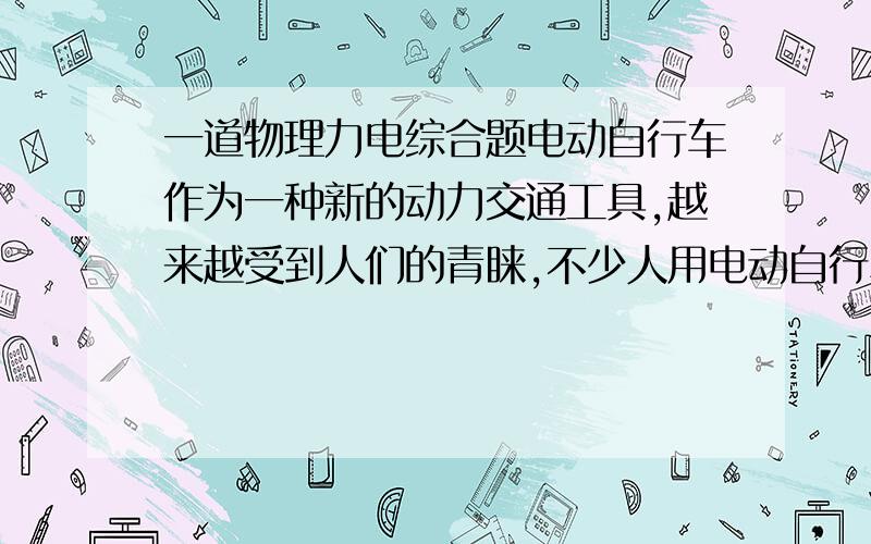 一道物理力电综合题电动自行车作为一种新的动力交通工具,越来越受到人们的青睐,不少人用电动自行车替代了摩托车.电动自行车使用前要先对车上的蓄电池充电,然后再用蓄电池向车上的电