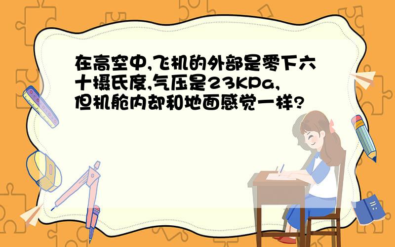 在高空中,飞机的外部是零下六十摄氏度,气压是23KPa,但机舱内却和地面感觉一样?