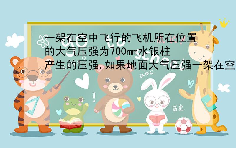 一架在空中飞行的飞机所在位置的大气压强为700mm水银柱产生的压强,如果地面大气压强一架在空中飞行的飞机所在位置的大气压强为700mm水银柱产生的压强,如果地面大气压强为760mm水银柱产