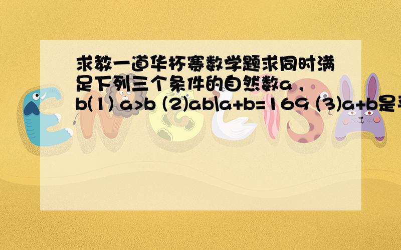 求教一道华杯赛数学题求同时满足下列三个条件的自然数a ,b(1) a>b (2)ab\a+b=169 (3)a+b是平方数