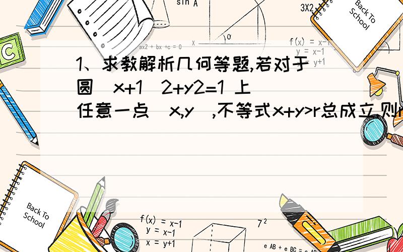 1、求教解析几何等题,若对于圆（x+1）2+y2=1 上任意一点（x,y）,不等式x+y>r总成立,则r的取值范围是（ ）A .r0,b>0)右焦点为F,右准线l与两条渐近线分别交于P,Q两点,若三角形PQF是直角三角形,则双