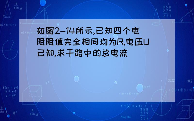 如图2-14所示,已知四个电阻阻值完全相同均为R,电压U已知,求干路中的总电流