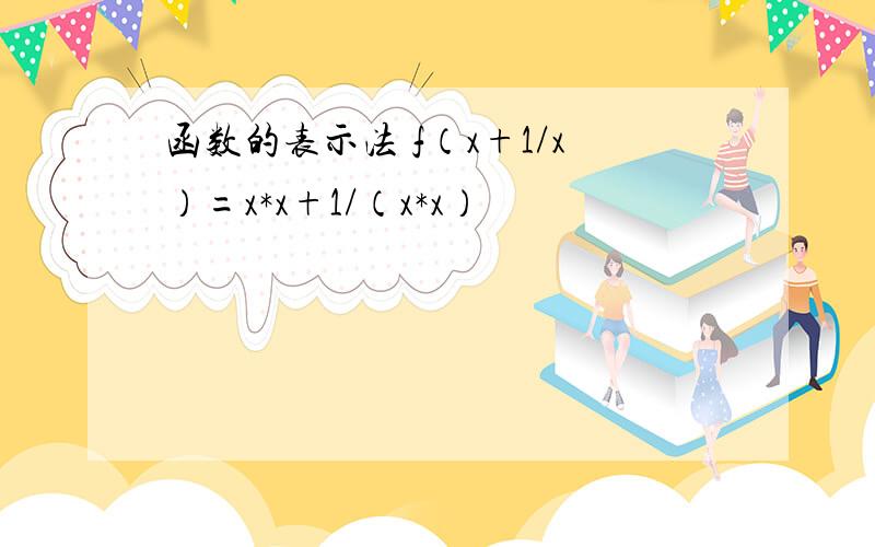 函数的表示法 f（x+1/x）=x*x+1/（x*x）