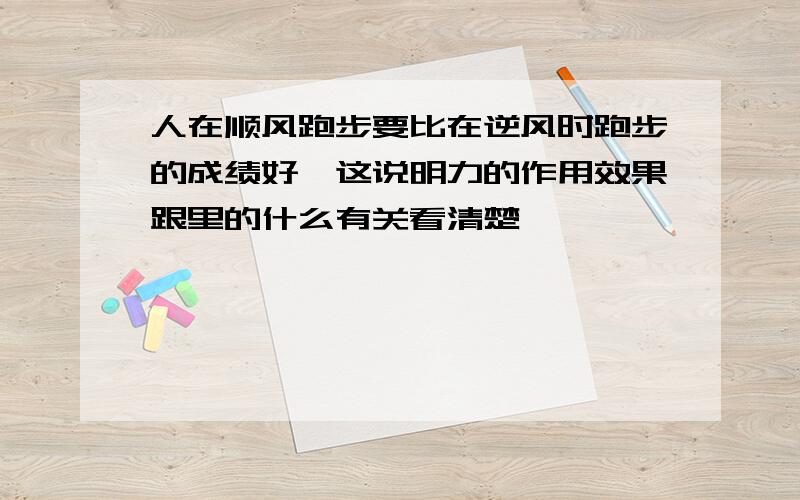 人在顺风跑步要比在逆风时跑步的成绩好,这说明力的作用效果跟里的什么有关看清楚