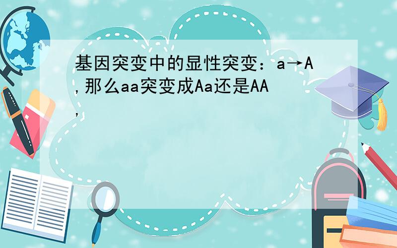 基因突变中的显性突变：a→A,那么aa突变成Aa还是AA,