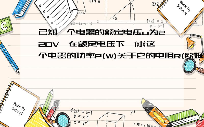 已知一个电器的额定电压u为220V,在额定电压下,1求这个电器的功率P(W)关于它的电阻R(欧姆的符号),的解析式.2若这个电器上是一个灯泡,灯泡上标记着220V,60W,那么灯泡内钨丝的电阻是多少?3通过