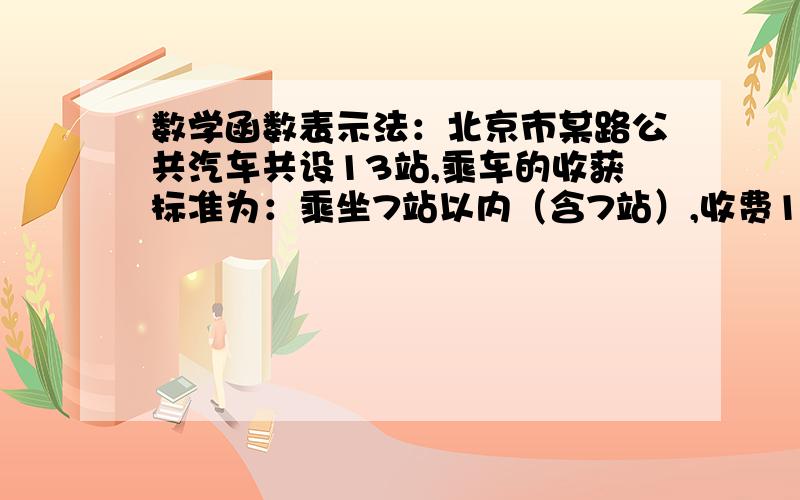 数学函数表示法：北京市某路公共汽车共设13站,乘车的收获标准为：乘坐7站以内（含7站）,收费1元.乘坐7站以上,收费2元.试用列表法表示这个函数.
