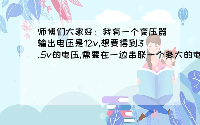 师傅们大家好：我有一个变压器输出电压是12v,想要得到3.5v的电压,需要在一边串联一个多大的电阻啊?怎样简单的计算,通俗一点.谢谢