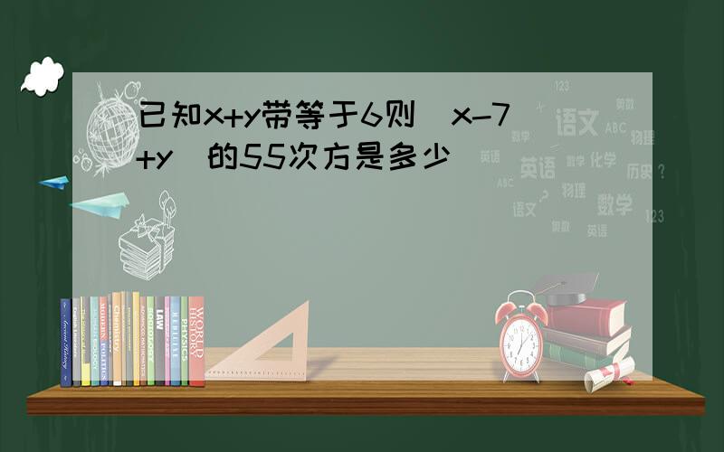 已知x+y带等于6则(x-7+y)的55次方是多少