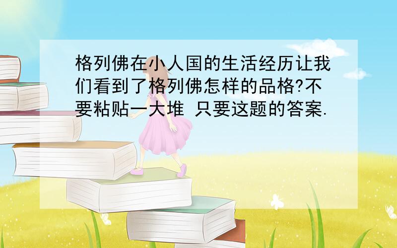 格列佛在小人国的生活经历让我们看到了格列佛怎样的品格?不要粘贴一大堆 只要这题的答案.