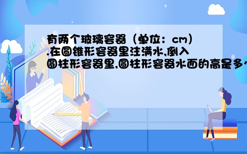 有两个玻璃容器（单位：cm）.在圆锥形容器里注满水,倒入圆柱形容器里,圆柱形容器水面的高是多少?圆锥：高12cm,底面直径9cm.圆柱：高12cm,底面直径9cm