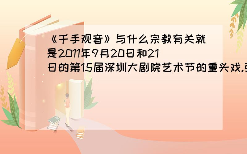 《千手观音》与什么宗教有关就是2011年9月20日和21日的第15届深圳大剧院艺术节的重头戏.张继钢的原创舞曲!