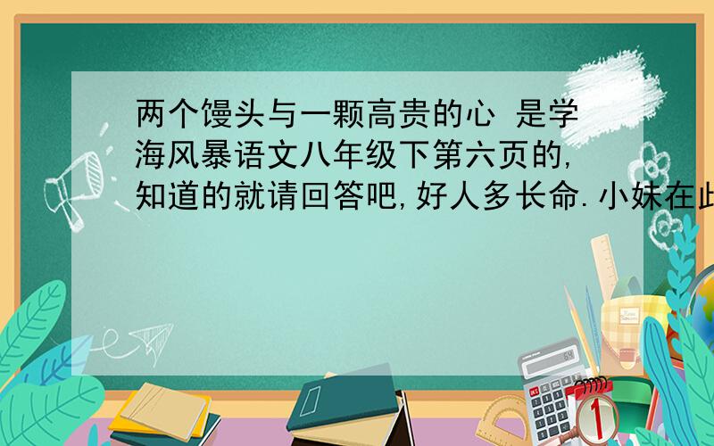 两个馒头与一颗高贵的心 是学海风暴语文八年级下第六页的,知道的就请回答吧,好人多长命.小妹在此谢过.