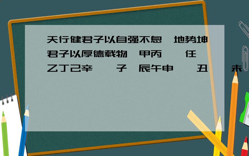 天行健君子以自强不息,地势坤君子以厚德载物,甲丙戊庚任,乙丁己辛癸,子寅辰午申戍,丑卯巳未酉亥,乾坤屯蒙需讼师?