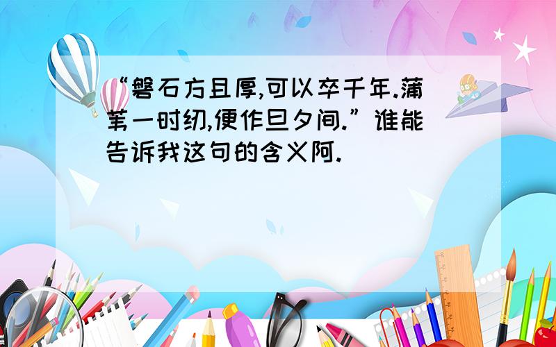 “磐石方且厚,可以卒千年.蒲苇一时纫,便作旦夕间.”谁能告诉我这句的含义阿.