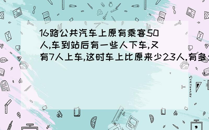 16路公共汽车上原有乘客50人,车到站后有一些人下车,又有7人上车,这时车上比原来少23人.有多少人下车?