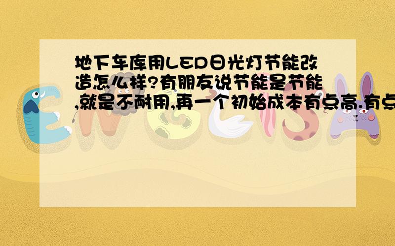 地下车库用LED日光灯节能改造怎么样?有朋友说节能是节能,就是不耐用,再一个初始成本有点高.有点担心.