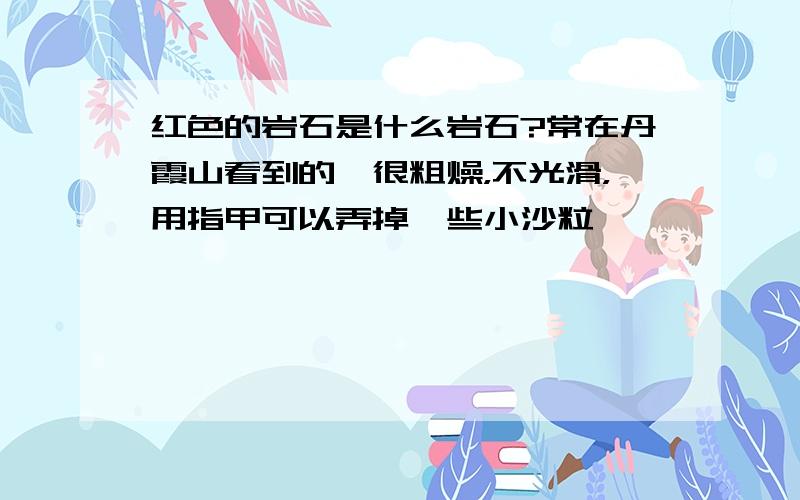 红色的岩石是什么岩石?常在丹霞山看到的,很粗燥，不光滑，用指甲可以弄掉一些小沙粒