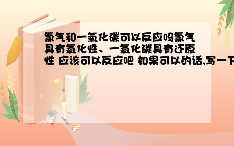 氯气和一氧化碳可以反应吗氯气具有氧化性、一氧化碳具有还原性 应该可以反应吧 如果可以的话,写一下反应方程式