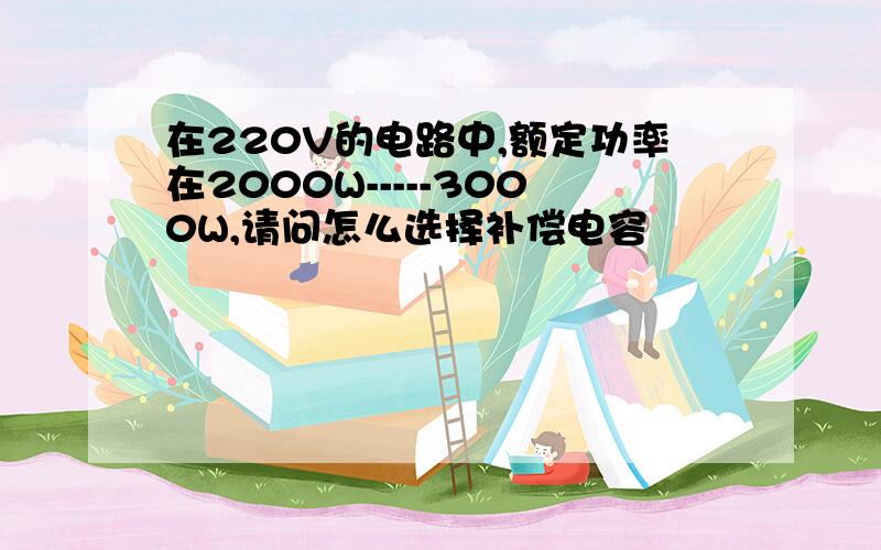 在220V的电路中,额定功率在2000W-----3000W,请问怎么选择补偿电容