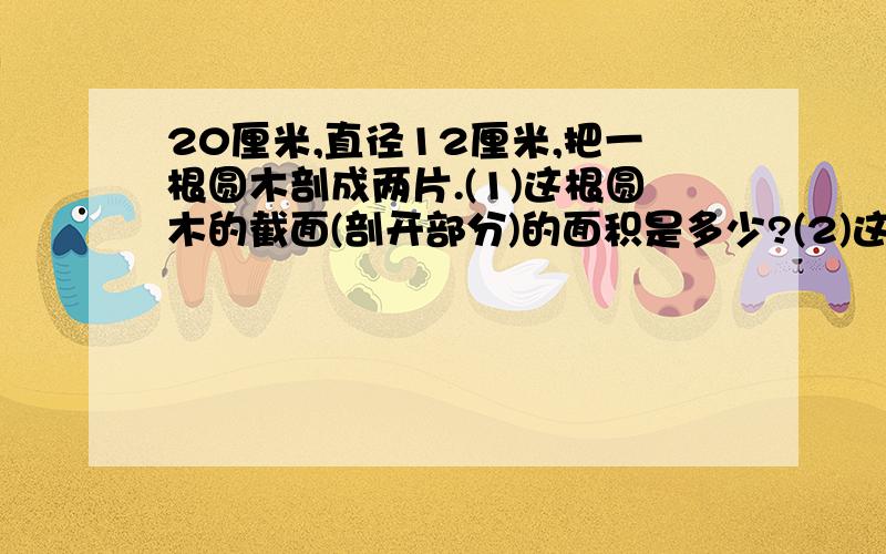 20厘米,直径12厘米,把一根圆木剖成两片.(1)这根圆木的截面(剖开部分)的面积是多少?(2)这片木料的表面积和体积各多少?