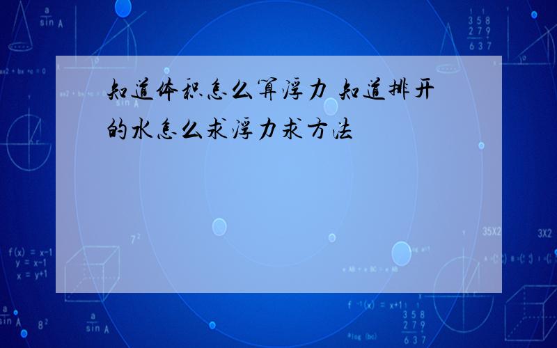 知道体积怎么算浮力 知道排开的水怎么求浮力求方法