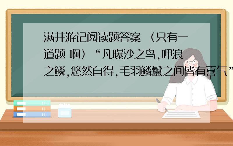 满井游记阅读题答案 （只有一道题 啊）“凡曝沙之鸟,呷浪之鳞,悠然自得,毛羽鳞鬣之间皆有喜气” 这句话运用了什么修辞手法?这种修辞手法有什么表达作用?