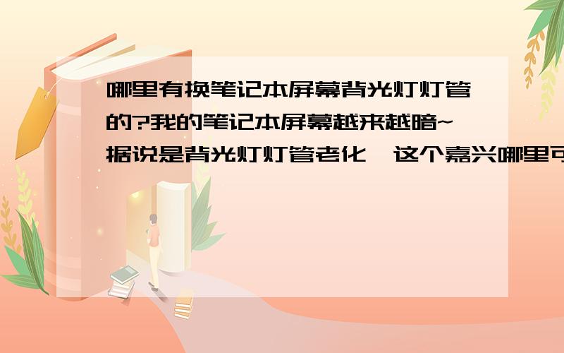 哪里有换笔记本屏幕背光灯灯管的?我的笔记本屏幕越来越暗~据说是背光灯灯管老化,这个嘉兴哪里可以换啊?最好是嘉兴的,杭州也行