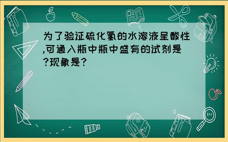 为了验证硫化氢的水溶液呈酸性,可通入瓶中瓶中盛有的试剂是?现象是?