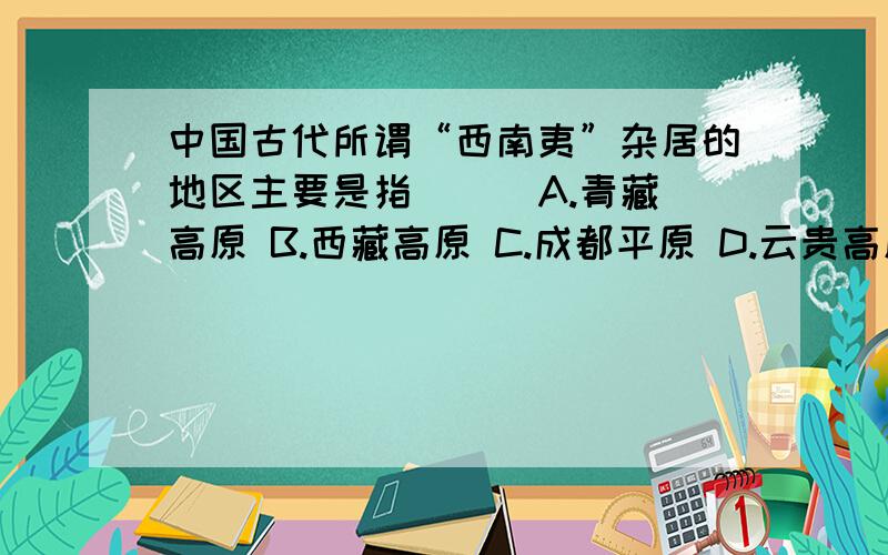 中国古代所谓“西南夷”杂居的地区主要是指( ) A.青藏高原 B.西藏高原 C.成都平原 D.云贵高原