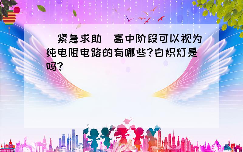 [紧急求助]高中阶段可以视为纯电阻电路的有哪些?白炽灯是吗?