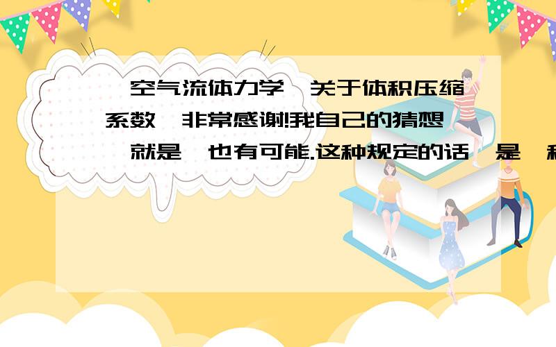 【空气流体力学*关于体积压缩系数】非常感谢!我自己的猜想,就是,也有可能.这种规定的话,是一种死板,而无缘由,没有理由!当然,这是我的胡乱猜想 粉红色波浪线部分,】