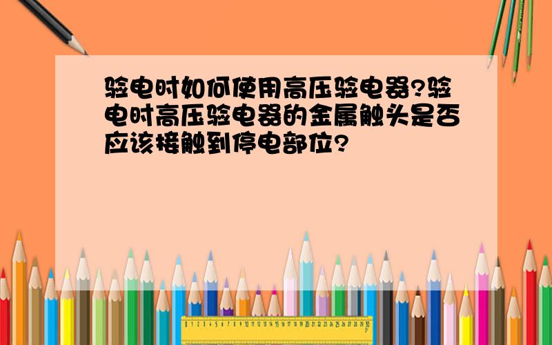 验电时如何使用高压验电器?验电时高压验电器的金属触头是否应该接触到停电部位?