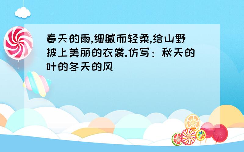 春天的雨,细腻而轻柔,给山野披上美丽的衣裳.仿写：秋天的叶的冬天的风