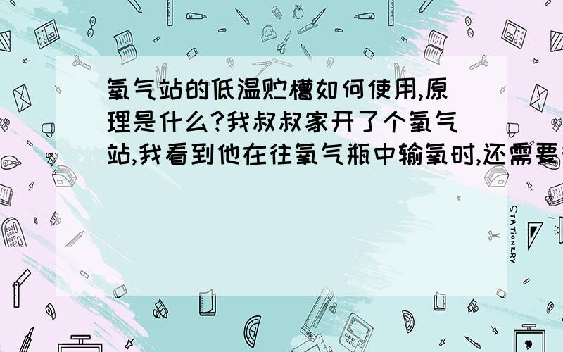 氧气站的低温贮槽如何使用,原理是什么?我叔叔家开了个氧气站,我看到他在往氧气瓶中输氧时,还需要往空气中放氧,不明原理求解