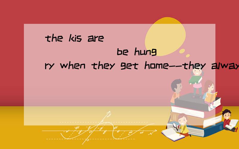 the kis are_________ be hungry when they get home--they always area.obliged to b.bound to c .desired to d.motivated to